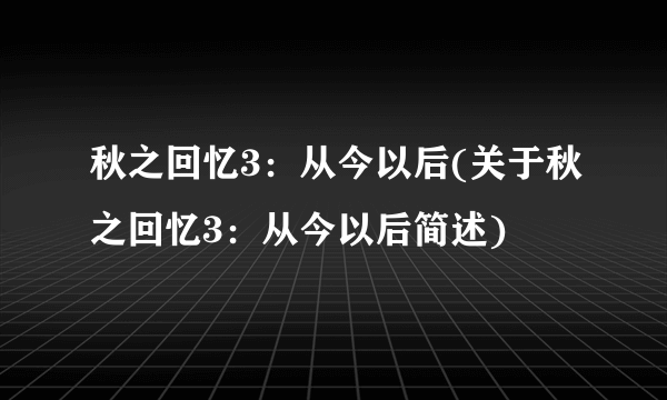 秋之回忆3：从今以后(关于秋之回忆3：从今以后简述)