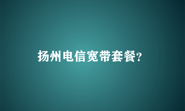 扬州电信宽带套餐？