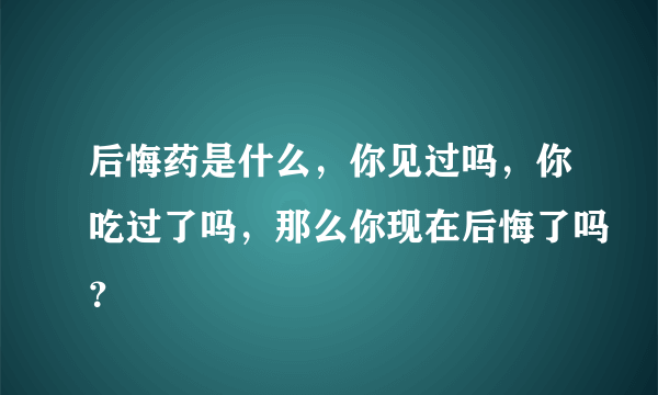 后悔药是什么，你见过吗，你吃过了吗，那么你现在后悔了吗？