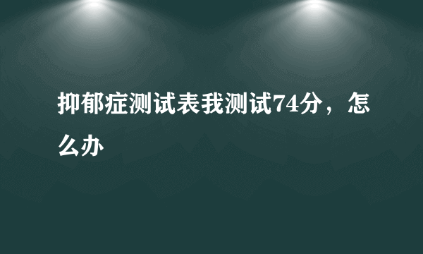 抑郁症测试表我测试74分，怎么办