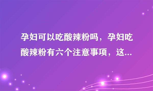 孕妇可以吃酸辣粉吗，孕妇吃酸辣粉有六个注意事项，这里说清楚了