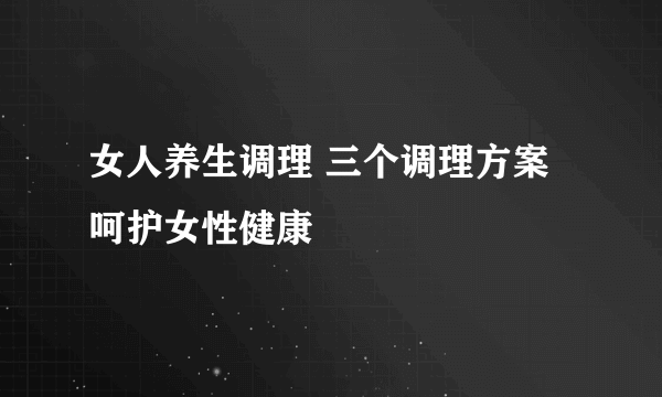 女人养生调理 三个调理方案呵护女性健康