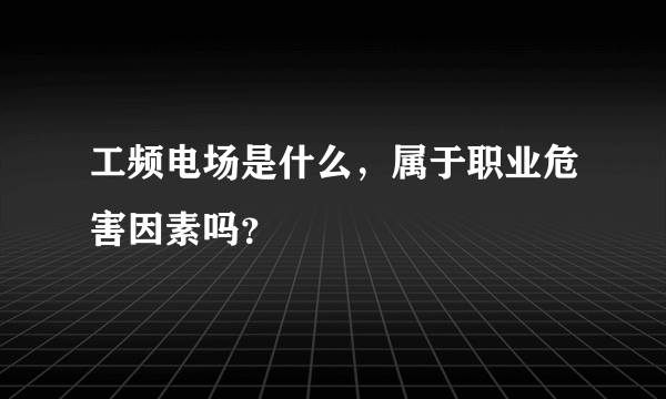 工频电场是什么，属于职业危害因素吗？