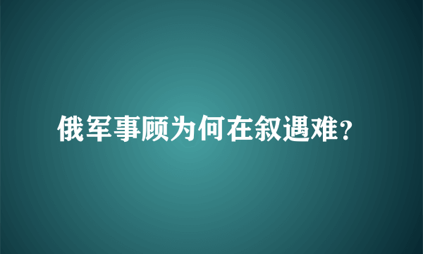 俄军事顾为何在叙遇难？