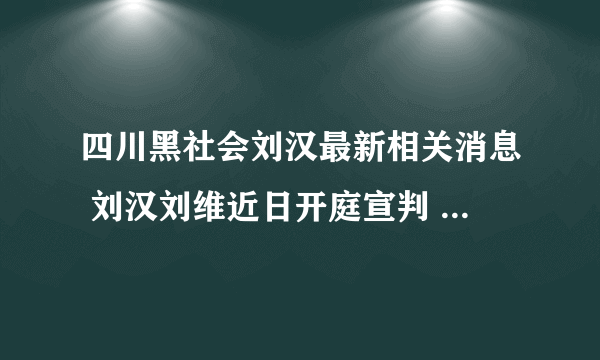 四川黑社会刘汉最新相关消息 刘汉刘维近日开庭宣判 ... 揭刘汉后台背景是谁