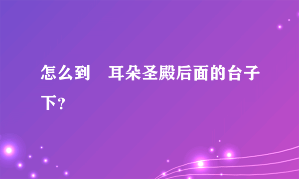 怎么到幹耳朵圣殿后面的台子下？