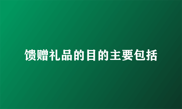 馈赠礼品的目的主要包括