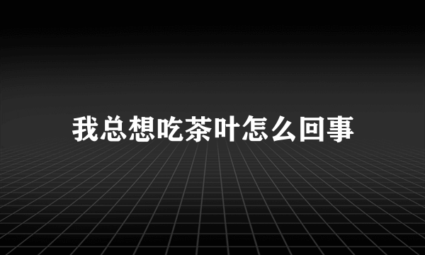 我总想吃茶叶怎么回事