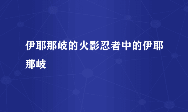 伊耶那岐的火影忍者中的伊耶那岐