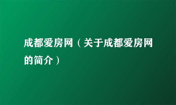 成都爱房网（关于成都爱房网的简介）