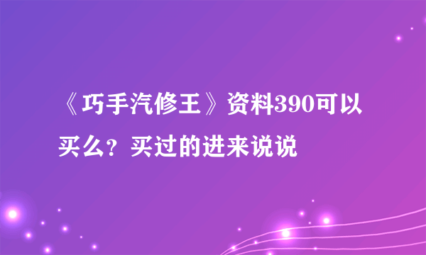 《巧手汽修王》资料390可以买么？买过的进来说说