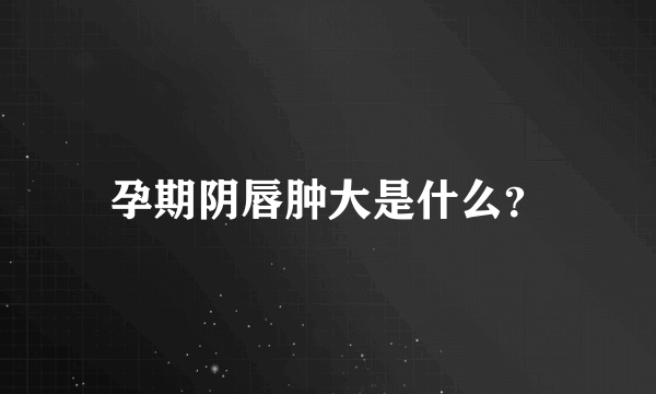 孕期阴唇肿大是什么？