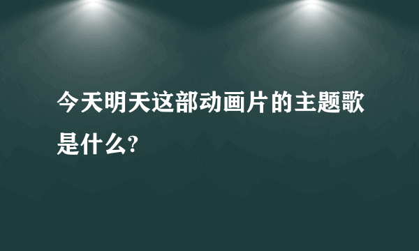 今天明天这部动画片的主题歌是什么?