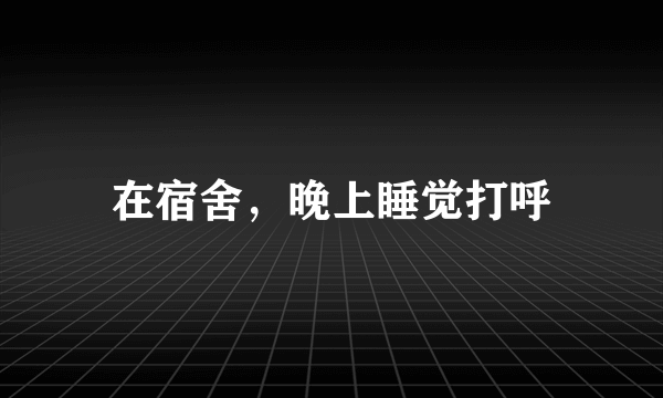 在宿舍，晚上睡觉打呼