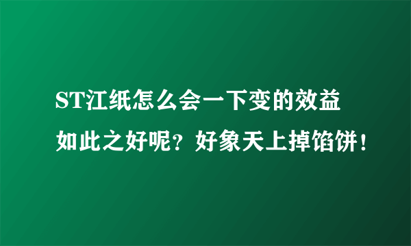 ST江纸怎么会一下变的效益如此之好呢？好象天上掉馅饼！