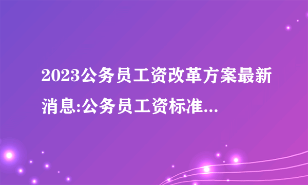 2023公务员工资改革方案最新消息:公务员工资标准套改等级对照表