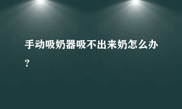 手动吸奶器吸不出来奶怎么办？