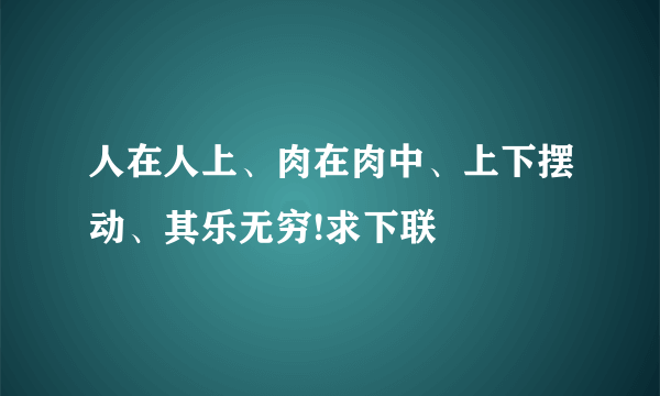 人在人上、肉在肉中、上下摆动、其乐无穷!求下联