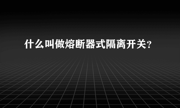 什么叫做熔断器式隔离开关？