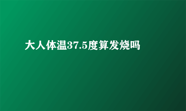 大人体温37.5度算发烧吗