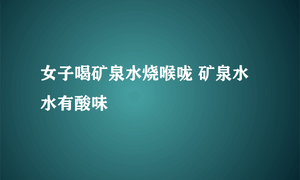 女子喝矿泉水烧喉咙 矿泉水水有酸味