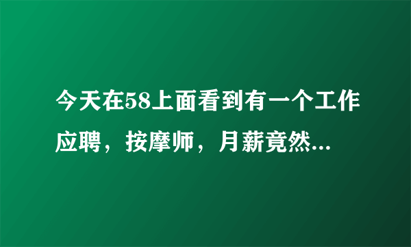 今天在58上面看到有一个工作应聘，按摩师，月薪竟然高达12000--18000这种工作真的只是？