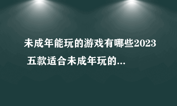 未成年能玩的游戏有哪些2023 五款适合未成年玩的游戏推荐