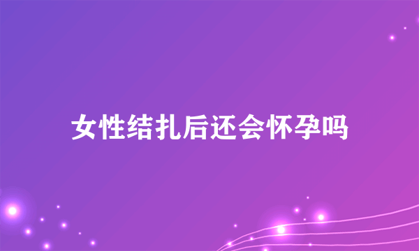 女性结扎后还会怀孕吗