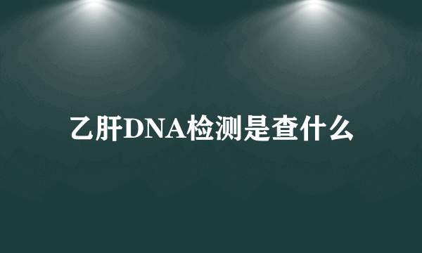 乙肝DNA检测是查什么