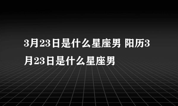 3月23日是什么星座男 阳历3月23日是什么星座男