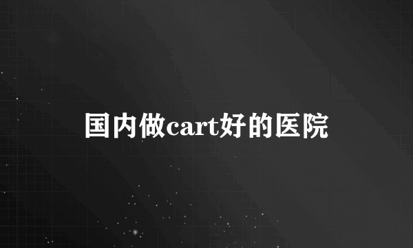 国内做cart好的医院