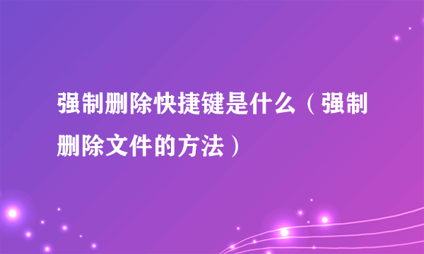 强制删除快捷键是什么（强制删除文件的方法）