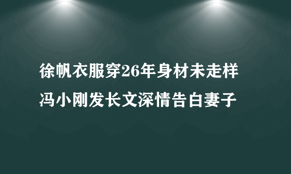 徐帆衣服穿26年身材未走样 冯小刚发长文深情告白妻子