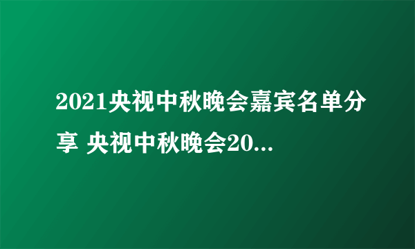 2021央视中秋晚会嘉宾名单分享 央视中秋晚会2021有谁