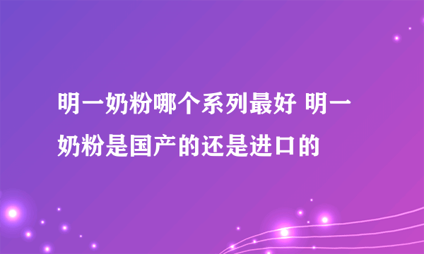 明一奶粉哪个系列最好 明一奶粉是国产的还是进口的