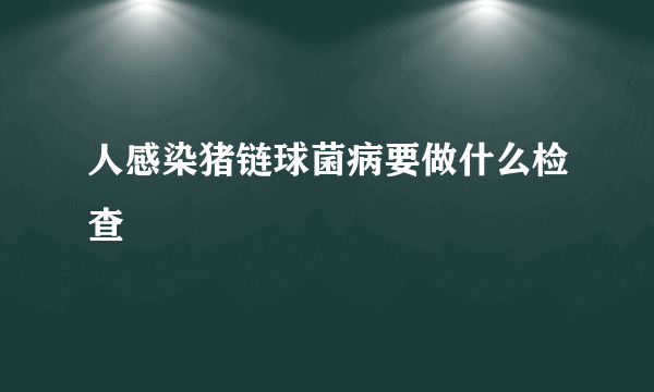 人感染猪链球菌病要做什么检查