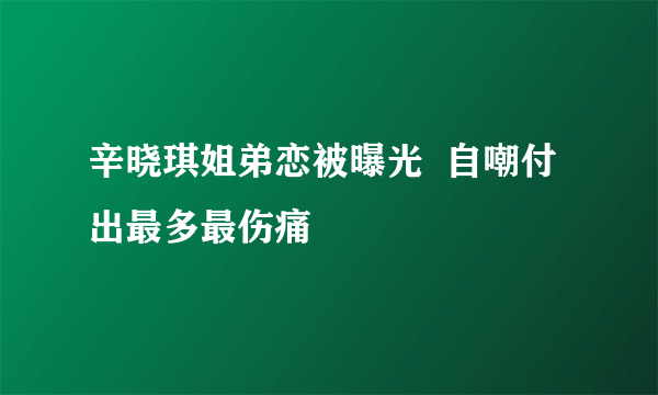 辛晓琪姐弟恋被曝光  自嘲付出最多最伤痛