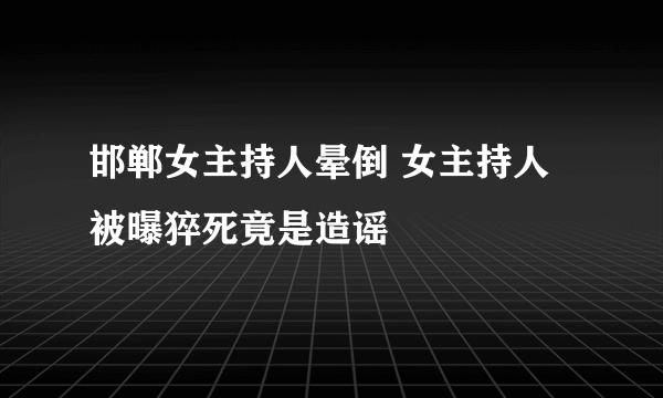 邯郸女主持人晕倒 女主持人被曝猝死竟是造谣