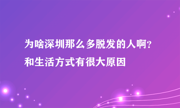 为啥深圳那么多脱发的人啊？和生活方式有很大原因