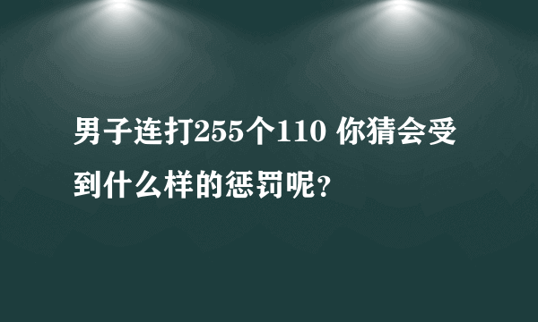 男子连打255个110 你猜会受到什么样的惩罚呢？