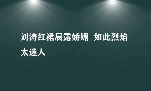 刘涛红裙展露娇媚  如此烈焰太迷人