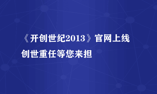 《开创世纪2013》官网上线 创世重任等您来担