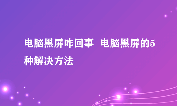 电脑黑屏咋回事  电脑黑屏的5种解决方法