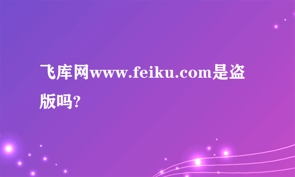 飞库网www.feiku.com是盗版吗?