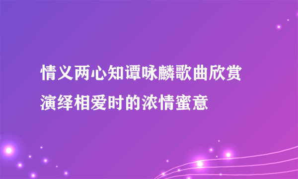 情义两心知谭咏麟歌曲欣赏 演绎相爱时的浓情蜜意