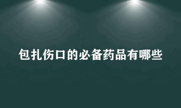 包扎伤口的必备药品有哪些