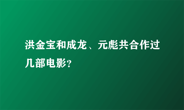 洪金宝和成龙、元彪共合作过几部电影？