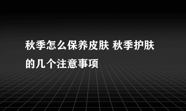 秋季怎么保养皮肤 秋季护肤的几个注意事项