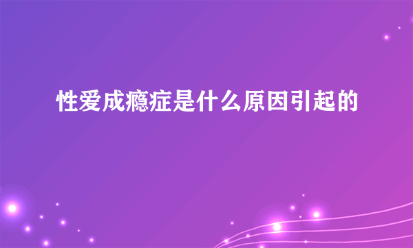 性爱成瘾症是什么原因引起的