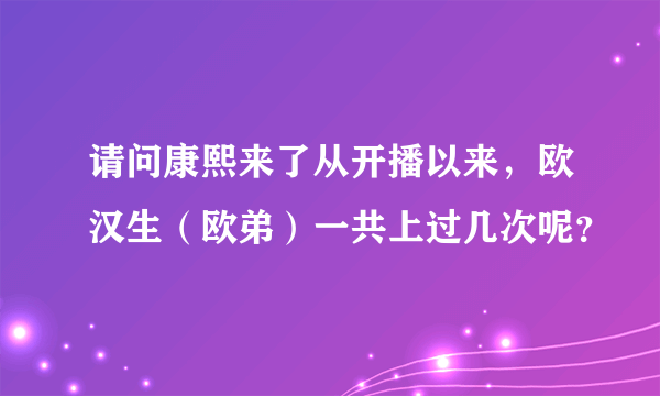 请问康熙来了从开播以来，欧汉生（欧弟）一共上过几次呢？